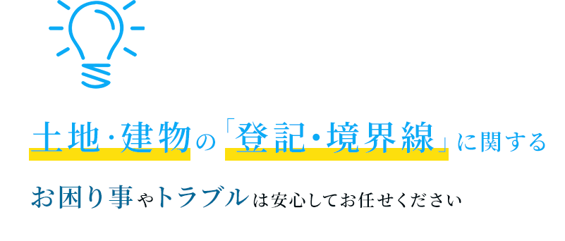 土地・建物の「境界線」に関する お困り事やトラブルは安心してお任せください